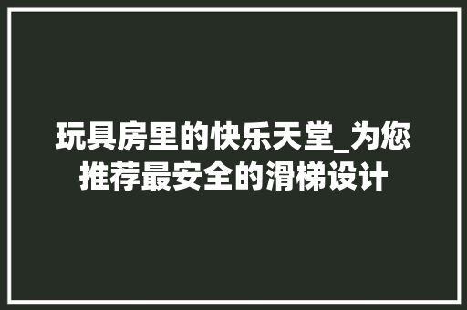 玩具房里的快乐天堂_为您推荐最安全的滑梯设计