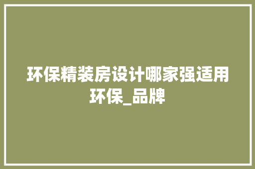 环保精装房设计哪家强适用环保_品牌