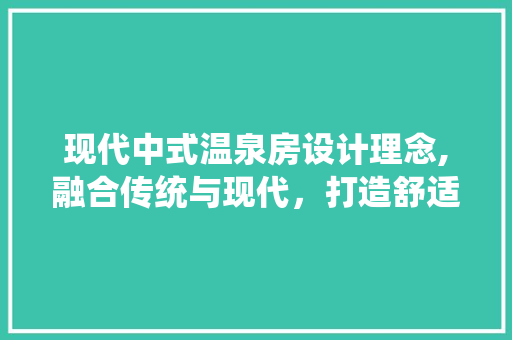 现代中式温泉房设计理念,融合传统与现代，打造舒适宜居空间