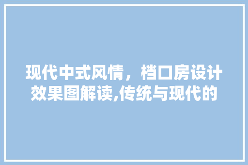 现代中式风情，档口房设计效果图解读,传统与现代的完美融合