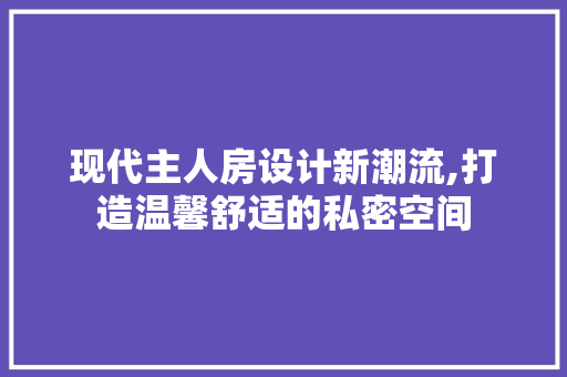 现代主人房设计新潮流,打造温馨舒适的私密空间