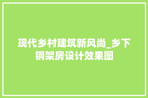 现代乡村建筑新风尚_乡下钢架房设计效果图