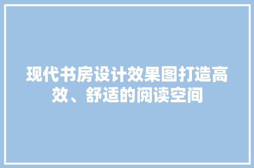 现代书房设计效果图打造高效、舒适的阅读空间