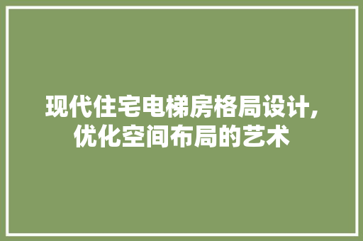 现代住宅电梯房格局设计,优化空间布局的艺术
