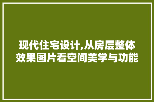现代住宅设计,从房层整体效果图片看空间美学与功能融合