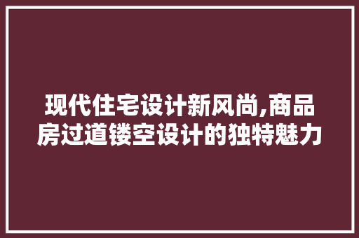 现代住宅设计新风尚,商品房过道镂空设计的独特魅力