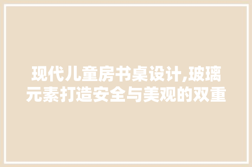 现代儿童房书桌设计,玻璃元素打造安全与美观的双重境界