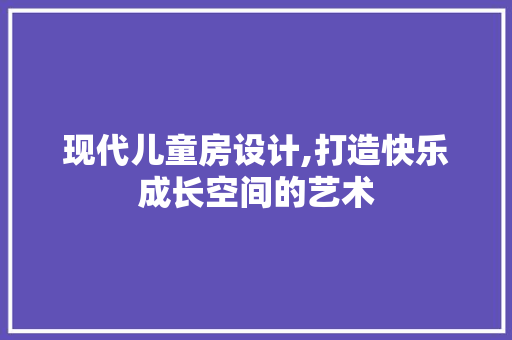现代儿童房设计,打造快乐成长空间的艺术