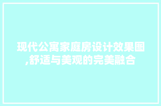 现代公寓家庭房设计效果图,舒适与美观的完美融合