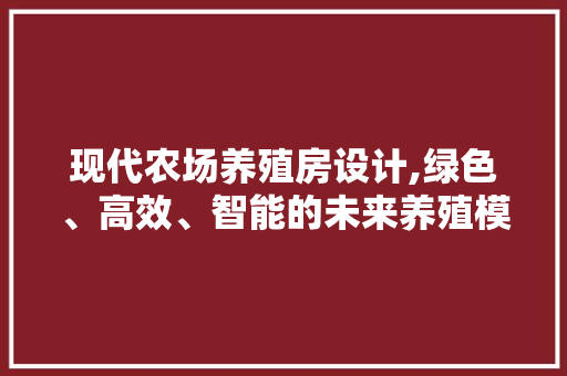 现代农场养殖房设计,绿色、高效、智能的未来养殖模式