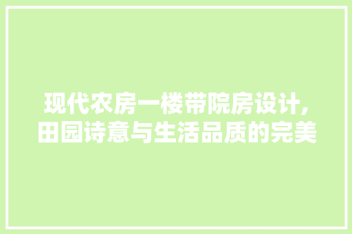 现代农房一楼带院房设计,田园诗意与生活品质的完美融合