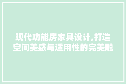 现代功能房家具设计,打造空间美感与适用性的完美融合
