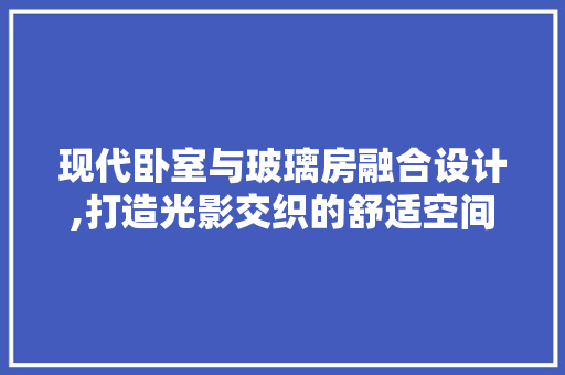 现代卧室与玻璃房融合设计,打造光影交织的舒适空间