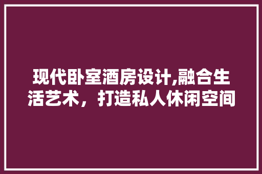 现代卧室酒房设计,融合生活艺术，打造私人休闲空间