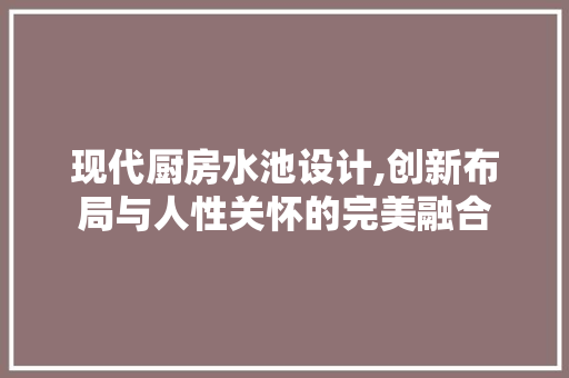现代厨房水池设计,创新布局与人性关怀的完美融合