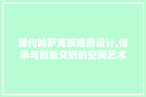 现代哈萨克族婚房设计,传承与创新交织的空间艺术