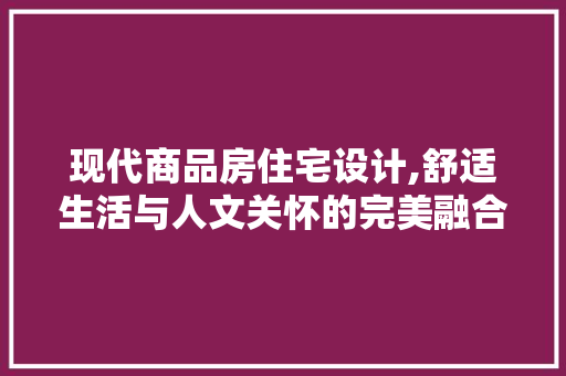 现代商品房住宅设计,舒适生活与人文关怀的完美融合