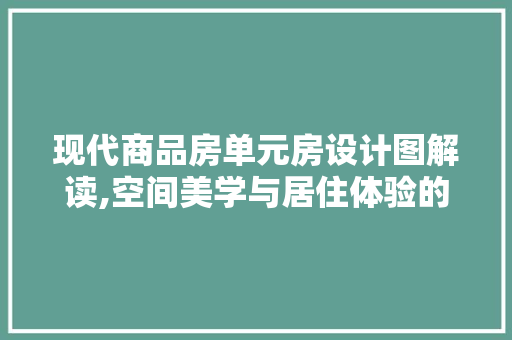 现代商品房单元房设计图解读,空间美学与居住体验的完美融合