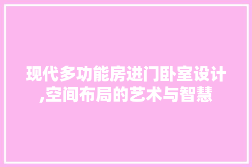 现代多功能房进门卧室设计,空间布局的艺术与智慧