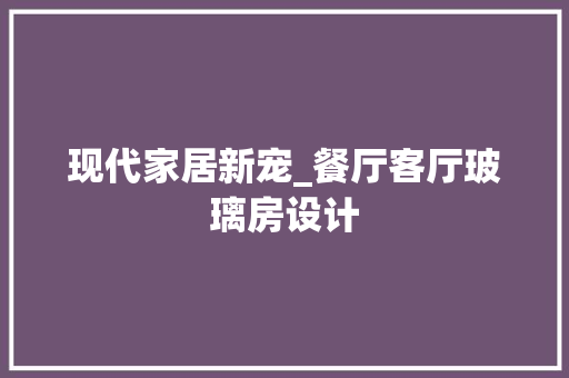 现代家居新宠_餐厅客厅玻璃房设计