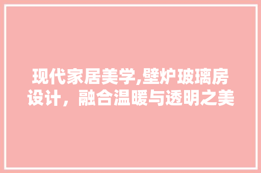 现代家居美学,壁炉玻璃房设计，融合温暖与透明之美