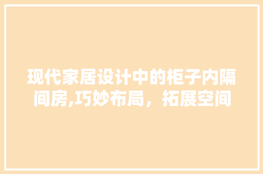 现代家居设计中的柜子内隔间房,巧妙布局，拓展空间的艺术
