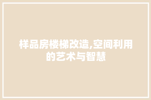样品房楼梯改造,空间利用的艺术与智慧