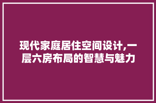 现代家庭居住空间设计,一层六房布局的智慧与魅力