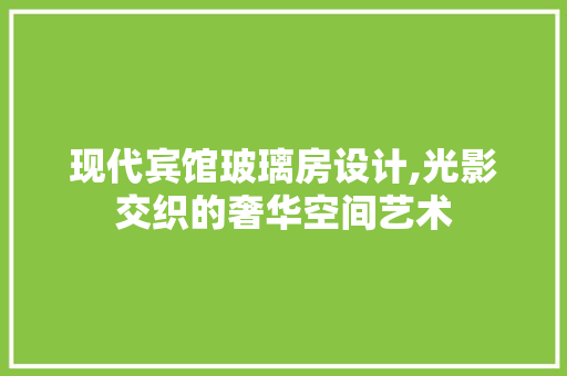 现代宾馆玻璃房设计,光影交织的奢华空间艺术