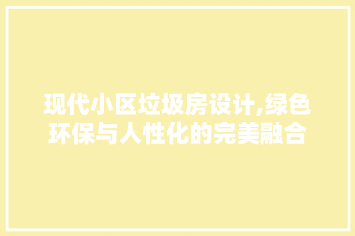 现代小区垃圾房设计,绿色环保与人性化的完美融合