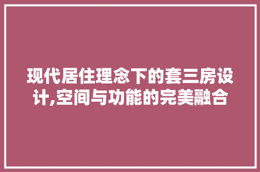 现代居住理念下的套三房设计,空间与功能的完美融合