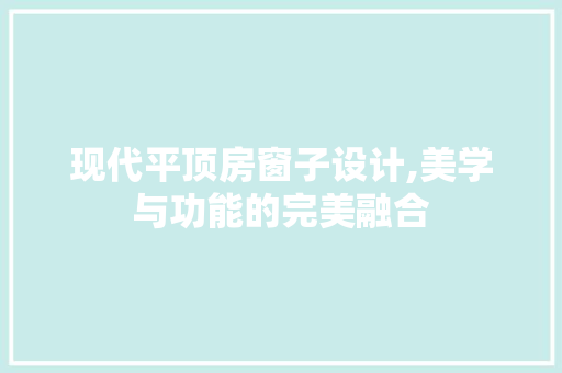 现代平顶房窗子设计,美学与功能的完美融合