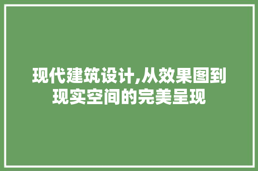 现代建筑设计,从效果图到现实空间的完美呈现