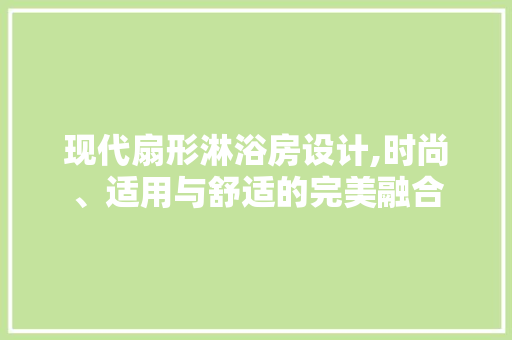 现代扇形淋浴房设计,时尚、适用与舒适的完美融合