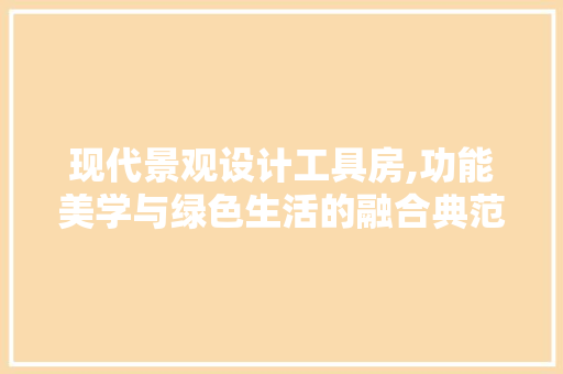 现代景观设计工具房,功能美学与绿色生活的融合典范