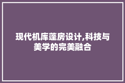 现代机库蓬房设计,科技与美学的完美融合