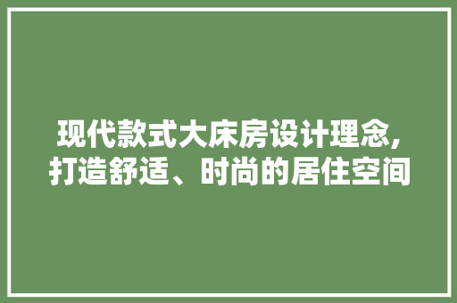 现代款式大床房设计理念,打造舒适、时尚的居住空间