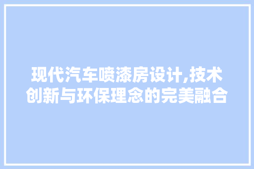 现代汽车喷漆房设计,技术创新与环保理念的完美融合