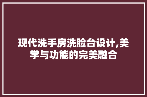 现代洗手房洗脸台设计,美学与功能的完美融合