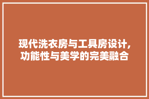 现代洗衣房与工具房设计,功能性与美学的完美融合