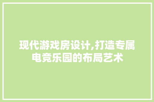 现代游戏房设计,打造专属电竞乐园的布局艺术