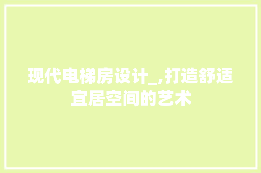 现代电梯房设计_,打造舒适宜居空间的艺术