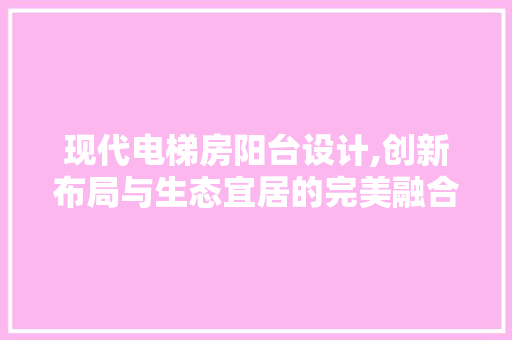 现代电梯房阳台设计,创新布局与生态宜居的完美融合