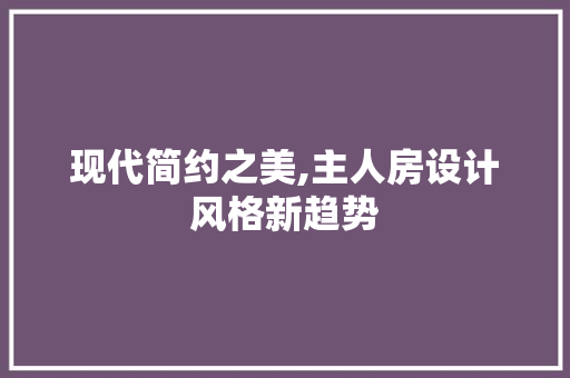 现代简约之美,主人房设计风格新趋势