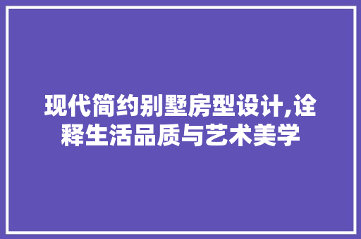 现代简约别墅房型设计,诠释生活品质与艺术美学