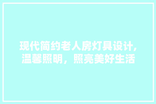 现代简约老人房灯具设计,温馨照明，照亮美好生活