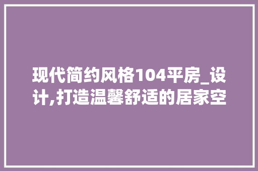 现代简约风格104平房_设计,打造温馨舒适的居家空间