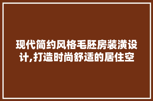 现代简约风格毛胚房装潢设计,打造时尚舒适的居住空间
