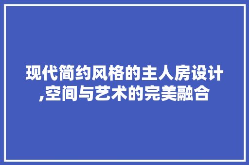 现代简约风格的主人房设计,空间与艺术的完美融合