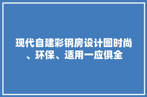 现代自建彩钢房设计图时尚、环保、适用一应俱全